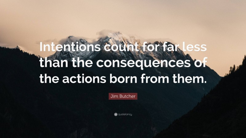 Jim Butcher Quote: “Intentions count for far less than the consequences of the actions born from them.”