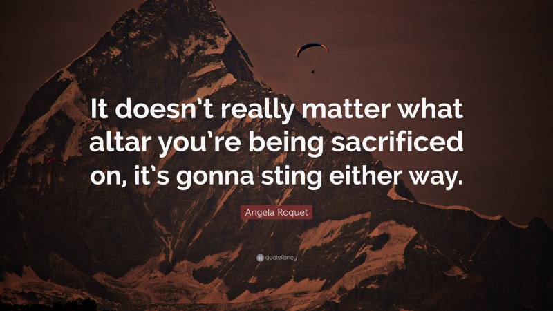 Angela Roquet Quote: “It doesn’t really matter what altar you’re being sacrificed on, it’s gonna sting either way.”