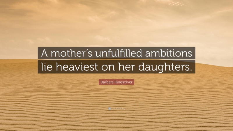 Barbara Kingsolver Quote: “A mother’s unfulfilled ambitions lie heaviest on her daughters.”