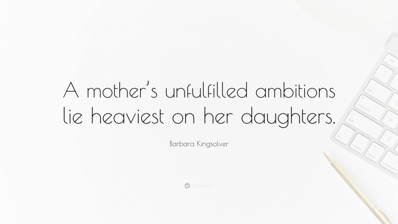 Barbara Kingsolver Quote: “A mother’s unfulfilled ambitions lie heaviest on her daughters.”