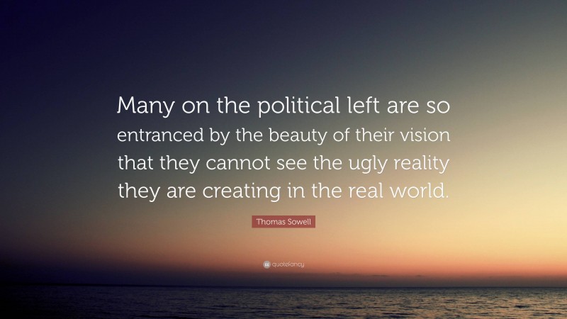 Thomas Sowell Quote: “Many on the political left are so entranced by the beauty of their vision that they cannot see the ugly reality they are creating in the real world.”