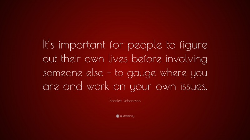 Scarlett Johansson Quote: “It’s important for people to figure out their own lives before involving someone else – to gauge where you are and work on your own issues.”