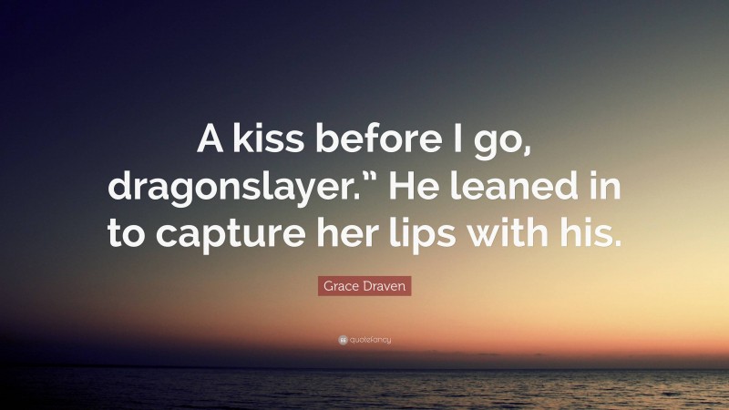 Grace Draven Quote: “A kiss before I go, dragonslayer.” He leaned in to capture her lips with his.”