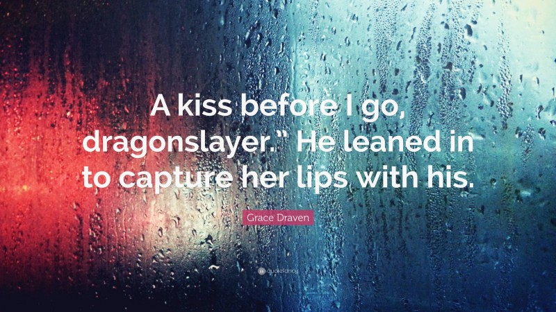 Grace Draven Quote: “A kiss before I go, dragonslayer.” He leaned in to capture her lips with his.”