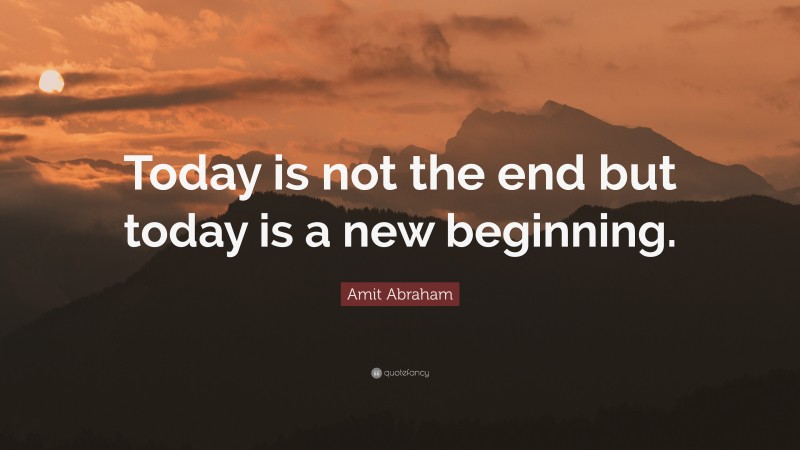 Amit Abraham Quote: “Today is not the end but today is a new beginning.”