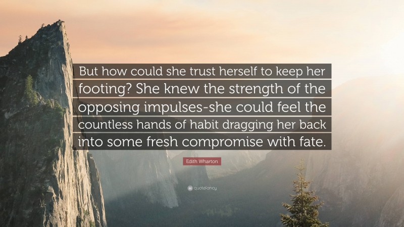 Edith Wharton Quote: “But how could she trust herself to keep her footing? She knew the strength of the opposing impulses-she could feel the countless hands of habit dragging her back into some fresh compromise with fate.”