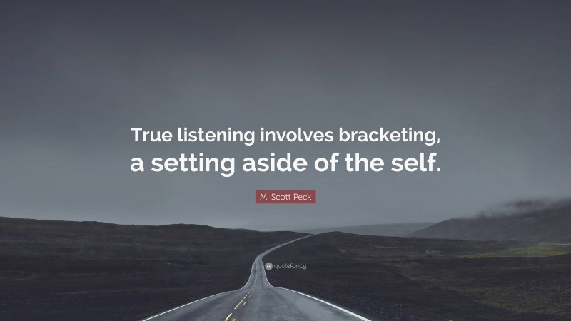 M. Scott Peck Quote: “True listening involves bracketing, a setting aside of the self.”