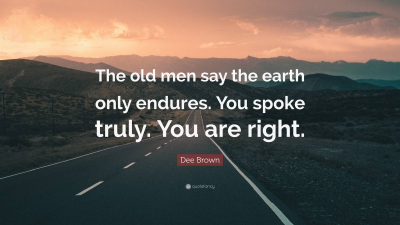 Dee Brown Quote: “The old men say the earth only endures. You spoke truly. You are right.”