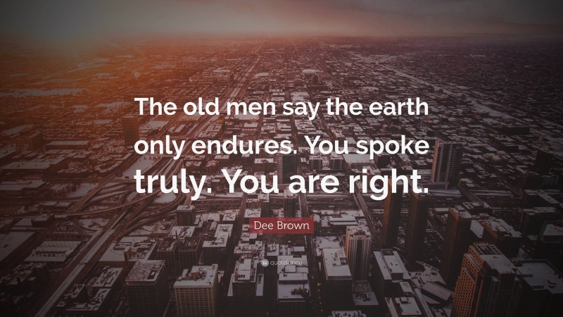 Dee Brown Quote: “The old men say the earth only endures. You spoke truly. You are right.”