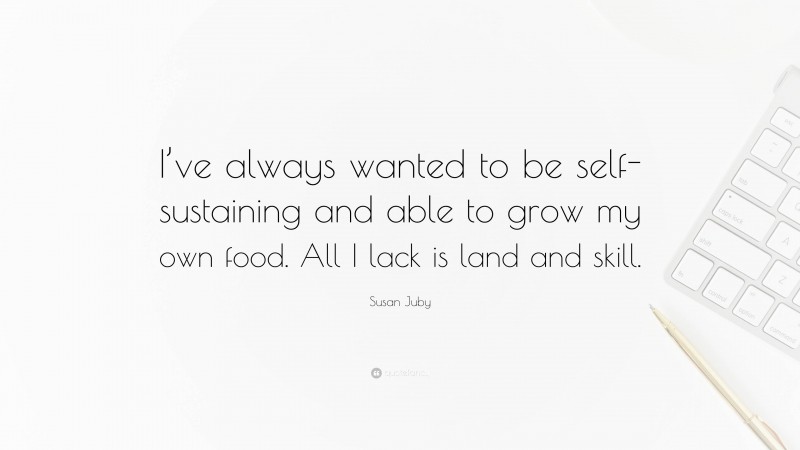 Susan Juby Quote: “I’ve always wanted to be self-sustaining and able to grow my own food. All I lack is land and skill.”