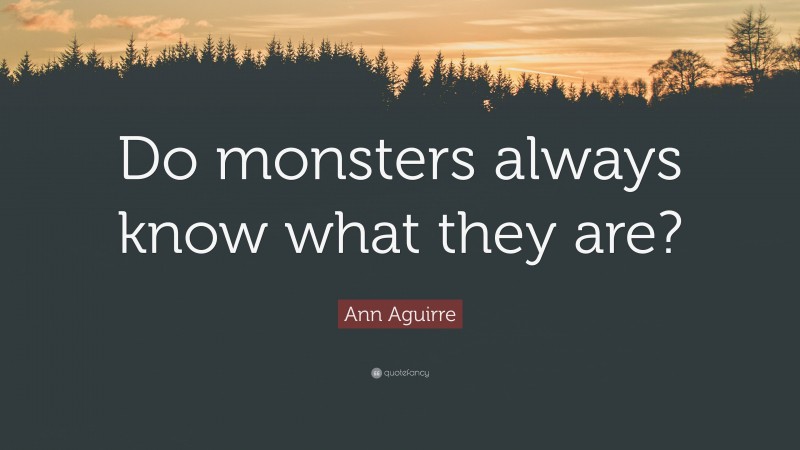 Ann Aguirre Quote: “Do monsters always know what they are?”