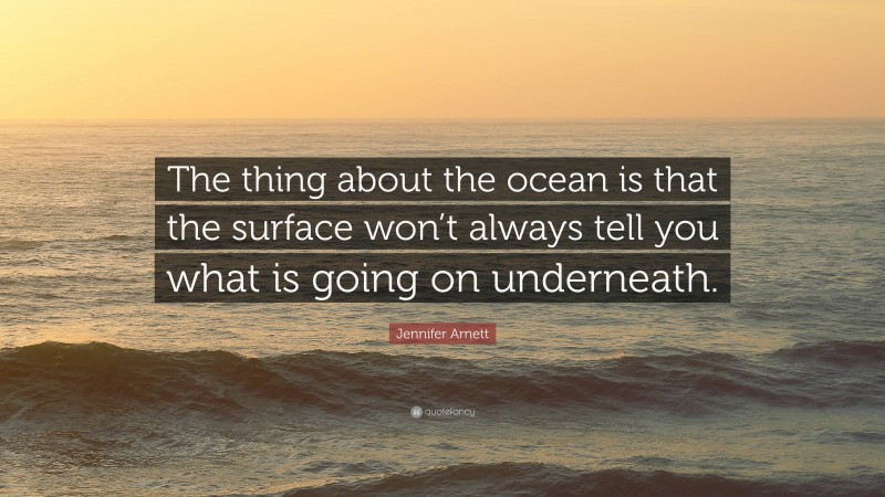 Jennifer Arnett Quote: “The thing about the ocean is that the surface won’t always tell you what is going on underneath.”