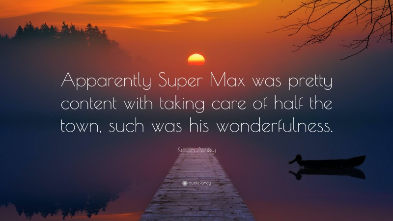 Kristen Ashley Quote: “Apparently Super Max was pretty content with taking care of half the town, such was his wonderfulness.”