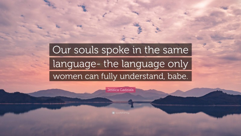 Jessica Gadziala Quote: “Our souls spoke in the same language- the language only women can fully understand, babe.”