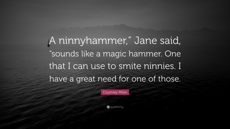 Courtney Milan Quote: “A ninnyhammer,” Jane said, “sounds like a magic hammer. One that I can use to smite ninnies. I have a great need for one of those.”