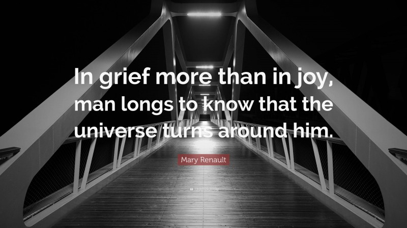 Mary Renault Quote: “In grief more than in joy, man longs to know that the universe turns around him.”