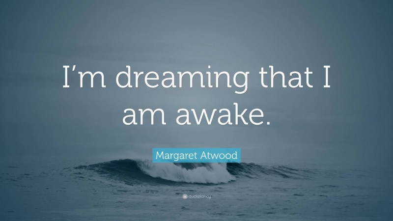 Margaret Atwood Quote: “I’m dreaming that I am awake.”