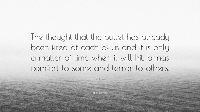 David Finkel Quote: “The thought that the bullet has already been fired at each of us and it is only a matter of time when it will hit, brings comfort to some and terror to others.”