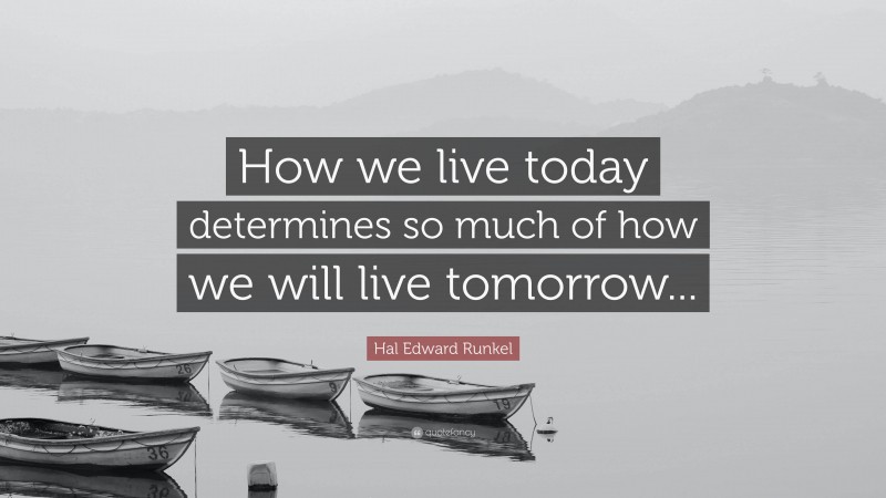 Hal Edward Runkel Quote: “How we live today determines so much of how we will live tomorrow...”