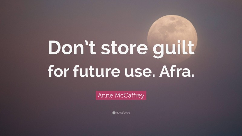 Anne McCaffrey Quote: “Don’t store guilt for future use. Afra.”