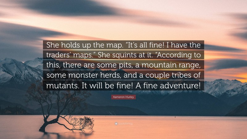 Kameron Hurley Quote: “She holds up the map. “It’s all fine! I have the traders’ maps.” She squints at it. “According to this, there are some pits, a mountain range, some monster herds, and a couple tribes of mutants. It will be fine! A fine adventure!”