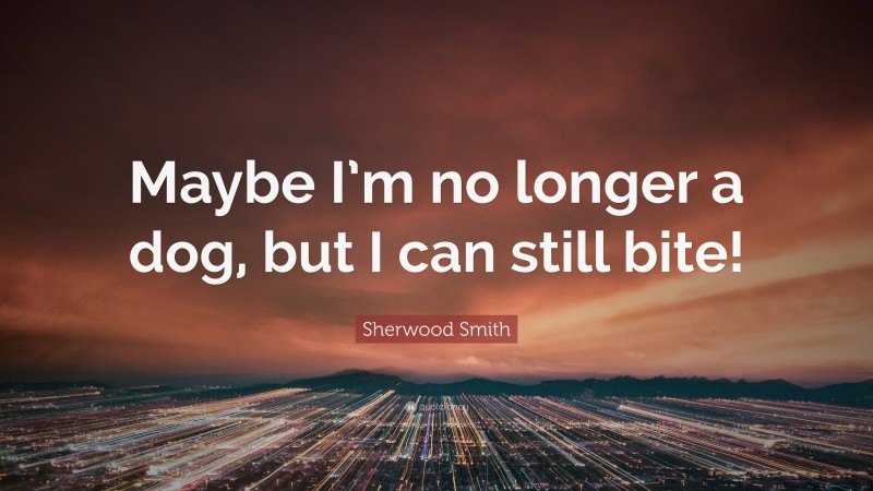 Sherwood Smith Quote: “Maybe I’m no longer a dog, but I can still bite!”