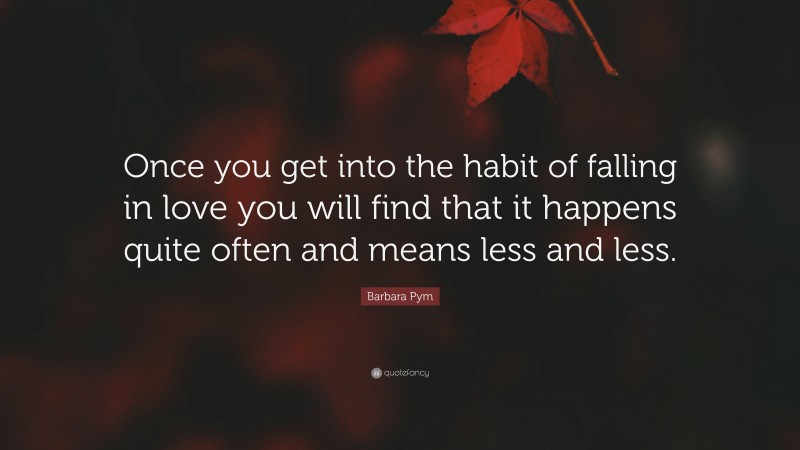 Barbara Pym Quote: “Once you get into the habit of falling in love you will find that it happens quite often and means less and less.”