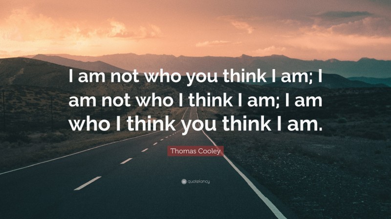 Thomas Cooley Quote: “I am not who you think I am; I am not who I think I am; I am who I think you think I am.”