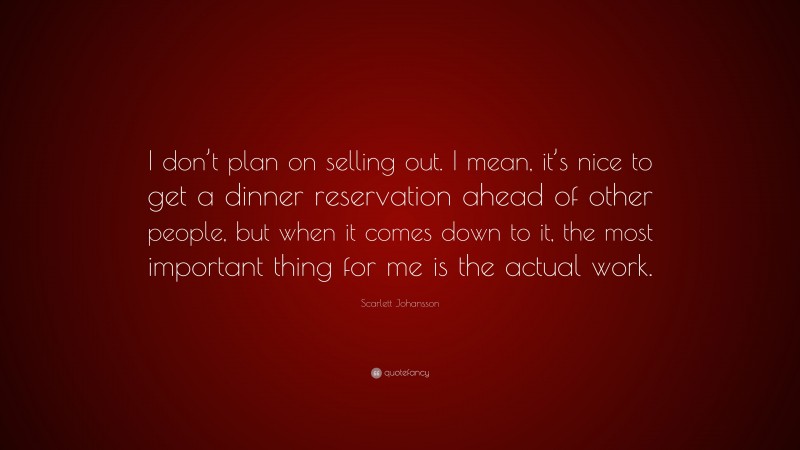 Scarlett Johansson Quote: “I don’t plan on selling out. I mean, it’s nice to get a dinner reservation ahead of other people, but when it comes down to it, the most important thing for me is the actual work.”