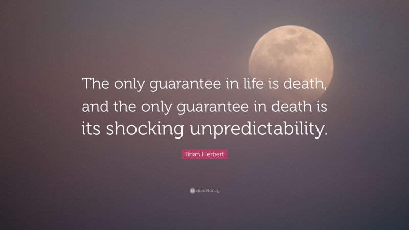 Brian Herbert Quote: “The only guarantee in life is death, and the only guarantee in death is its shocking unpredictability.”