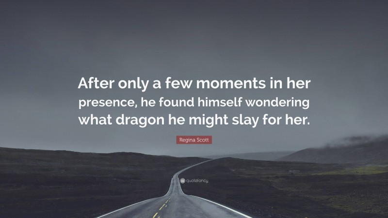 Regina Scott Quote: “After only a few moments in her presence, he found himself wondering what dragon he might slay for her.”