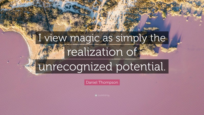 Daniel Thompson Quote: “I view magic as simply the realization of unrecognized potential.”