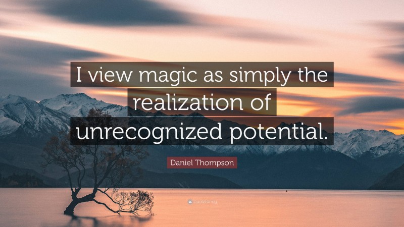 Daniel Thompson Quote: “I view magic as simply the realization of unrecognized potential.”