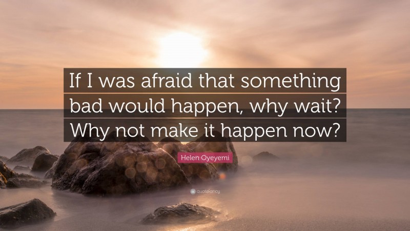 Helen Oyeyemi Quote: “If I was afraid that something bad would happen, why wait? Why not make it happen now?”