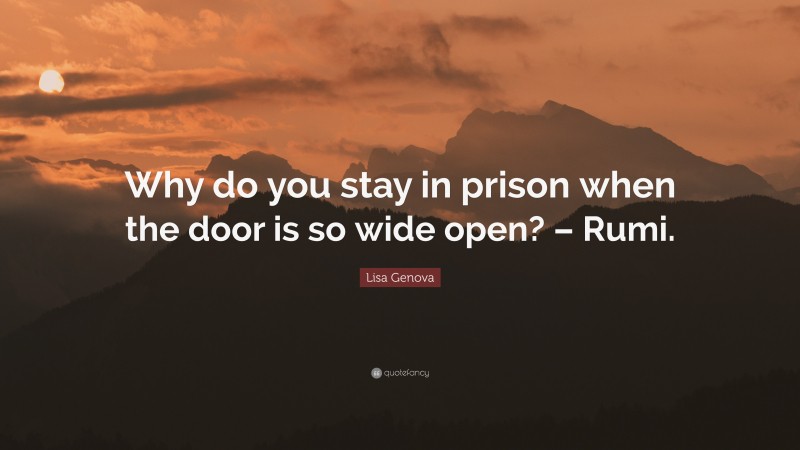 Lisa Genova Quote: “Why do you stay in prison when the door is so wide open? – Rumi.”