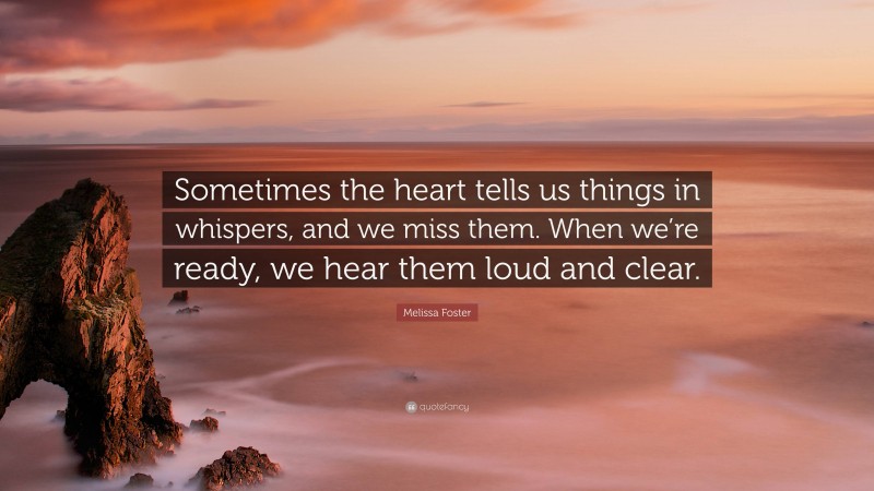 Melissa Foster Quote: “Sometimes the heart tells us things in whispers, and we miss them. When we’re ready, we hear them loud and clear.”