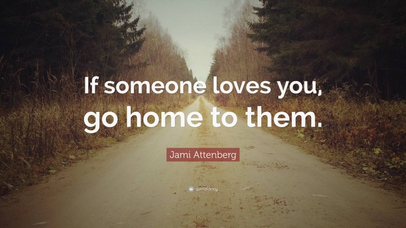 Jami Attenberg Quote: “If someone loves you, go home to them.”
