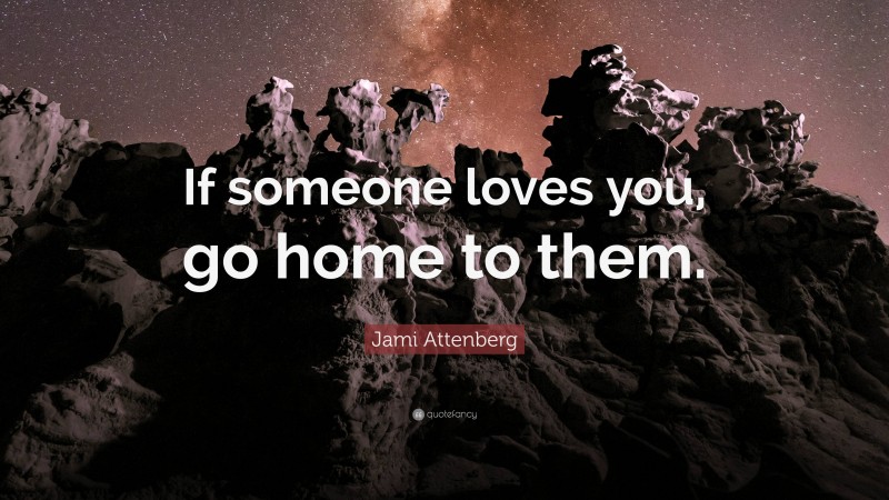 Jami Attenberg Quote: “If someone loves you, go home to them.”