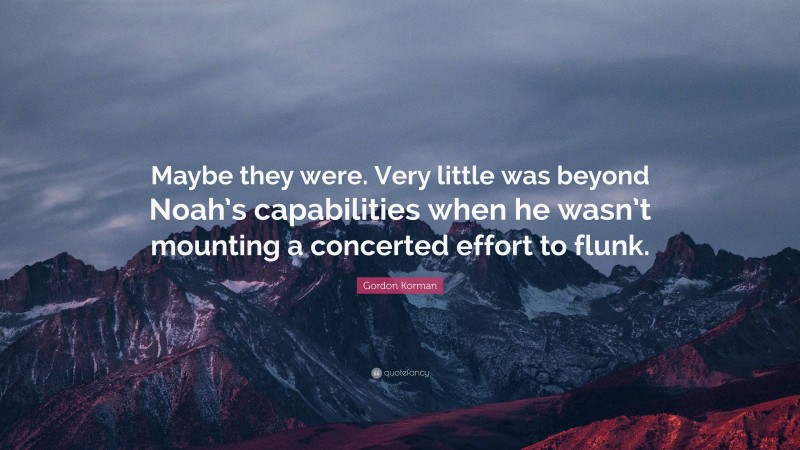 Gordon Korman Quote: “Maybe they were. Very little was beyond Noah’s capabilities when he wasn’t mounting a concerted effort to flunk.”