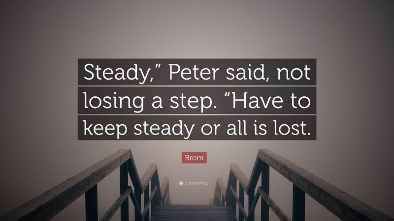 Brom Quote: “Steady,” Peter said, not losing a step. “Have to keep steady or all is lost.”