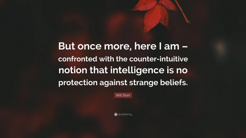 Will Storr Quote: “But once more, here I am – confronted with the counter-intuitive notion that intelligence is no protection against strange beliefs.”
