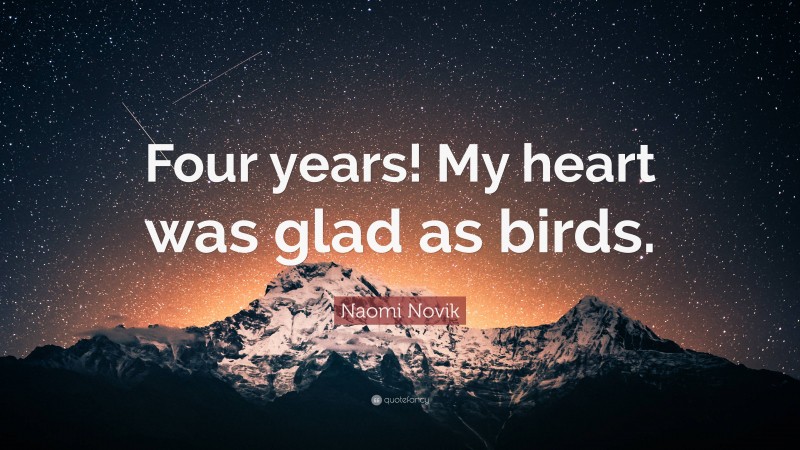 Naomi Novik Quote: “Four years! My heart was glad as birds.”