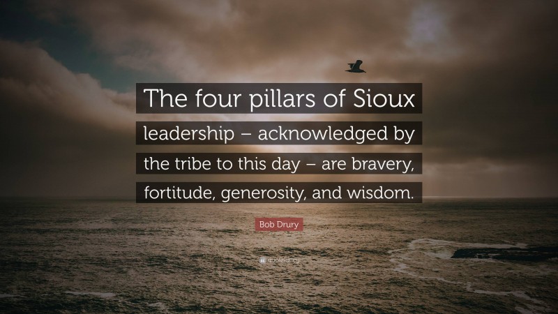 Bob Drury Quote: “The four pillars of Sioux leadership – acknowledged by the tribe to this day – are bravery, fortitude, generosity, and wisdom.”