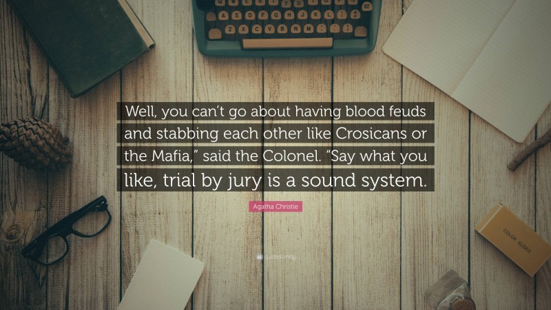 Agatha Christie Quote: “Well, you can’t go about having blood feuds and stabbing each other like Crosicans or the Mafia,” said the Colonel. “Say what you like, trial by jury is a sound system.”