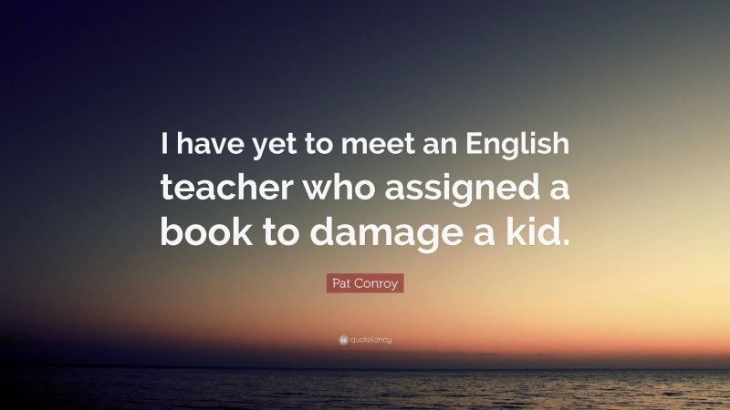 Pat Conroy Quote: “I have yet to meet an English teacher who assigned a book to damage a kid.”