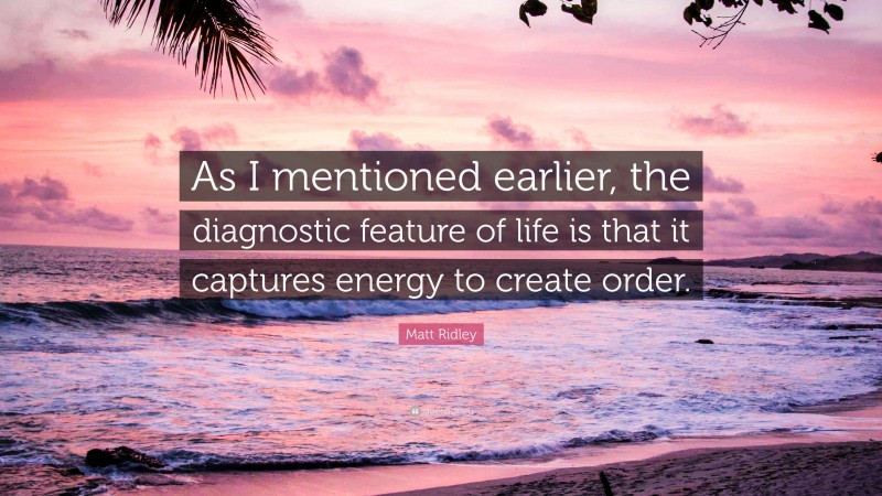 Matt Ridley Quote: “As I mentioned earlier, the diagnostic feature of life is that it captures energy to create order.”