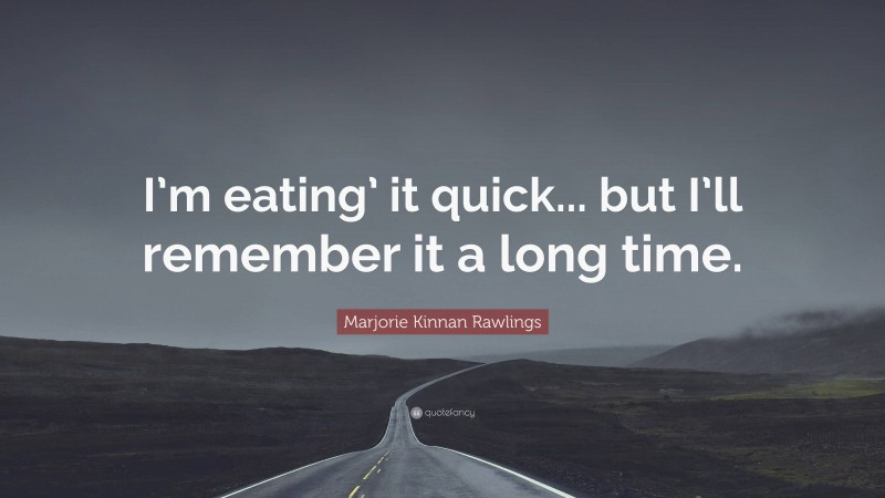 Marjorie Kinnan Rawlings Quote: “I’m eating’ it quick... but I’ll remember it a long time.”