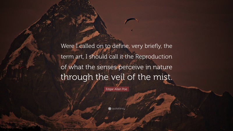 Edgar Allan Poe Quote: “Were I called on to define, very briefly, the term art, I should call it the Reproduction of what the senses perceive in nature through the veil of the mist.”