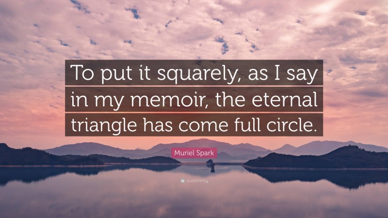 Muriel Spark Quote: “To put it squarely, as I say in my memoir, the eternal triangle has come full circle.”