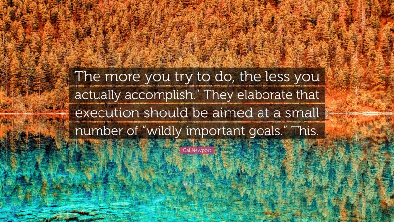 Cal Newport Quote: “The more you try to do, the less you actually accomplish.” They elaborate that execution should be aimed at a small number of “wildly important goals.” This.”